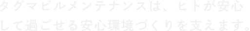 タグマビルメンテナンスは、ヒトが安心して過ごせる安心環境づくりを支えます。